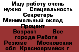 Ищу работу очень нужно! › Специальность ­ Секретарь › Минимальный оклад ­ 50 000 › Процент ­ 30 000 › Возраст ­ 18 - Все города Работа » Резюме   . Московская обл.,Красноармейск г.